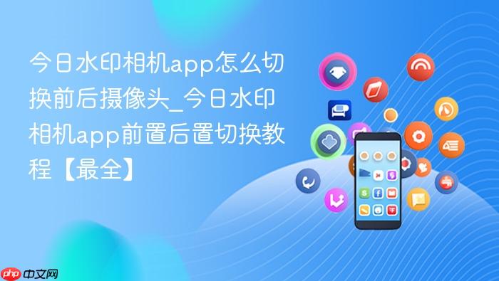 今日水印相机app怎么切换前后摄像头_今日水印相机app前置后置切换教程【最全】
