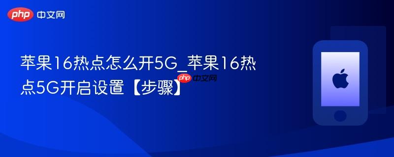 苹果16热点怎么开5g_苹果16热点5g开启设置【步骤】