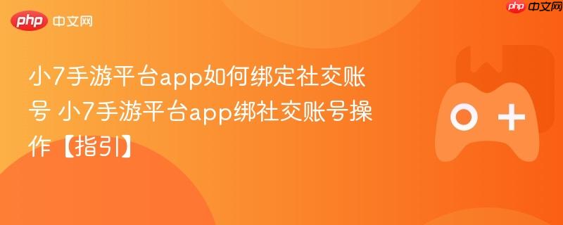 小7手游平台app如何绑定社交账号 小7手游平台app绑社交账号操作【指引】