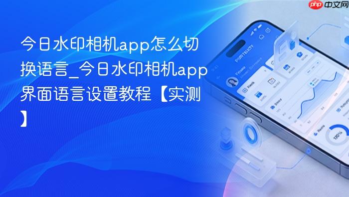 今日水印相机app怎么切换语言_今日水印相机app界面语言设置教程【实测】