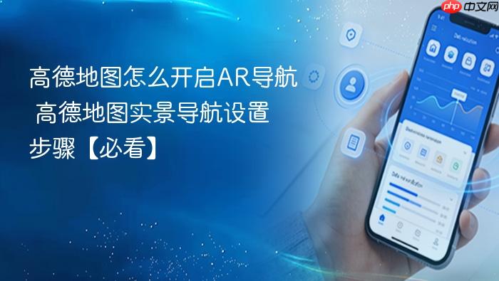 高德地图怎么开启ar导航 高德地图实景导航设置步骤【必看】