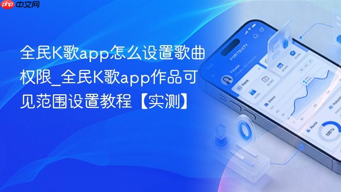 全民k歌app怎么设置歌曲权限_全民k歌app作品可见范围设置教程【实测】