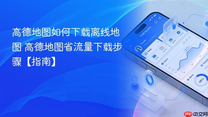 高德地图如何下载离线地图 高德地图省流量下载步骤【指南】