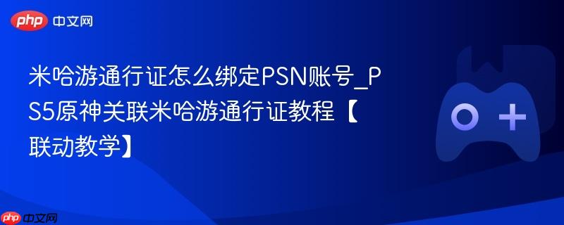米哈游通行证怎么绑定psn账号_ps5原神关联米哈游通行证教程【联动教学】