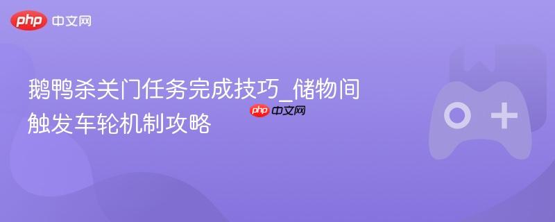 鹅鸭杀关门任务完成技巧_储物间触发车轮机制攻略