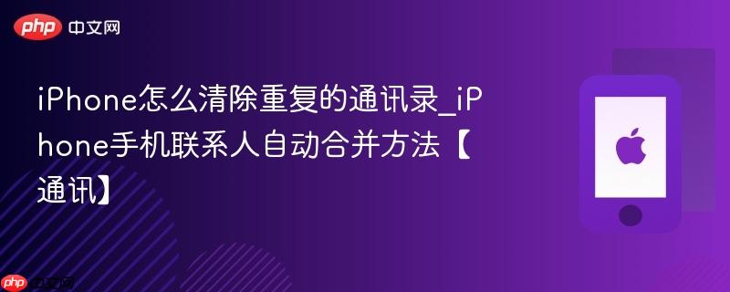 iphone怎么清除重复的通讯录_iphone手机联系人自动合并方法【通讯】