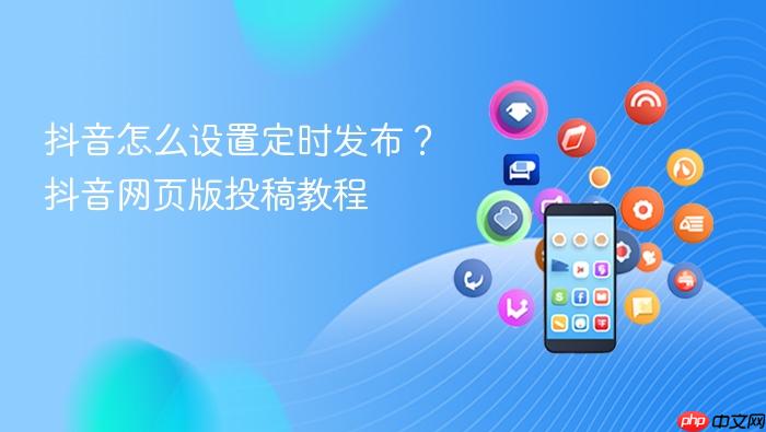 抖音怎么设置定时发布？抖音网页版投稿教程