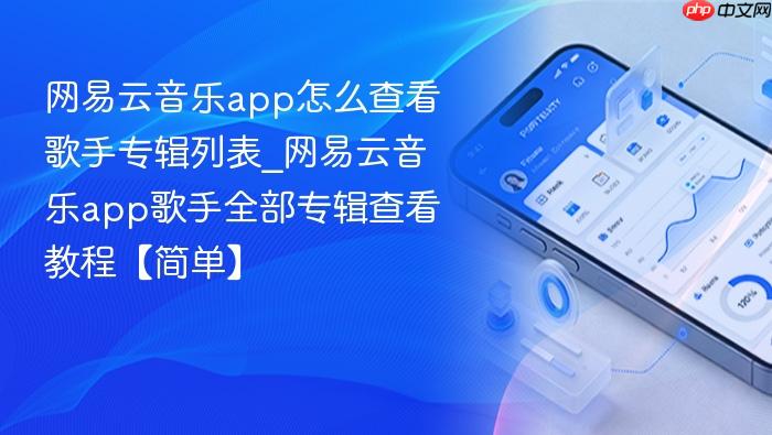 网易云音乐app怎么查看歌手专辑列表_网易云音乐app歌手全部专辑查看教程【简单】