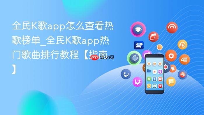 全民k歌app怎么查看热歌榜单_全民k歌app热门歌曲排行教程【指南】