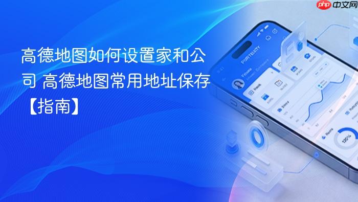 高德地图如何设置家和公司 高德地图常用地址保存【指南】