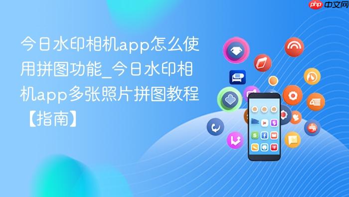 今日水印相机app怎么使用拼图功能_今日水印相机app多张照片拼图教程【指南】