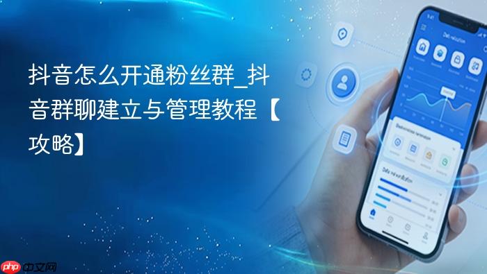 抖音怎么开通粉丝群_抖音群聊建立与管理教程【攻略】