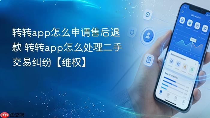转转app怎么申请售后退款 转转app怎么处理二手交易纠纷【维权】