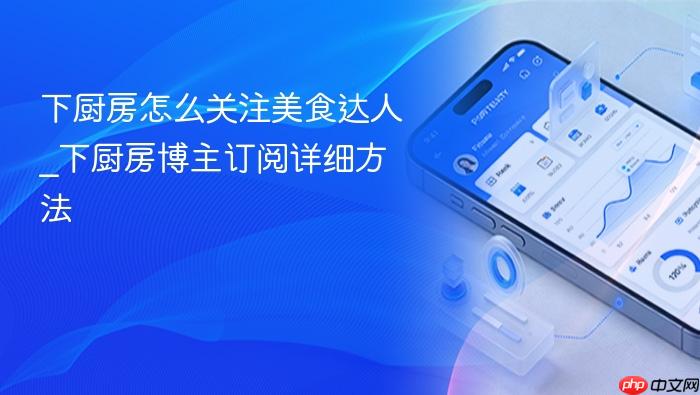 下厨房怎么关注美食达人_下厨房博主订阅详细方法