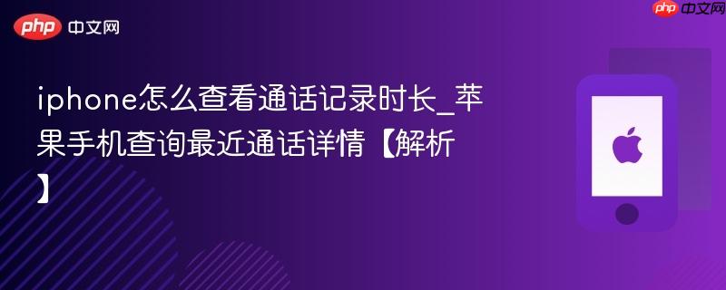 iphone怎么查看通话记录时长_苹果手机查询最近通话详情【解析】