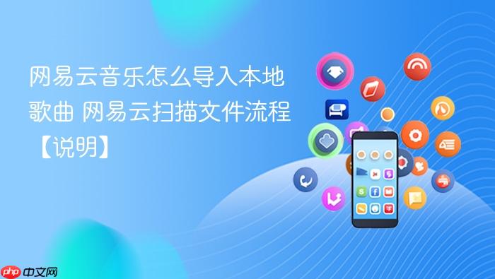 网易云音乐怎么导入本地歌曲 网易云扫描文件流程【说明】