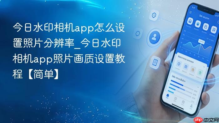 今日水印相机app怎么设置照片分辨率_今日水印相机app照片画质设置教程【简单】