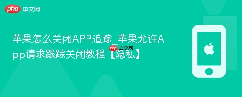 苹果怎么关闭app追踪_苹果允许app请求跟踪关闭教程【隐私】