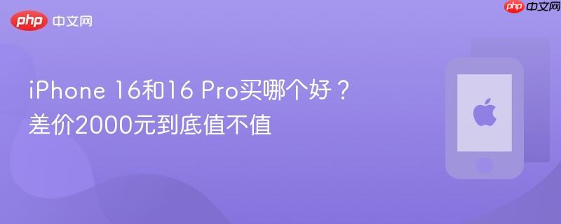 iphone 16和16 pro买哪个好？差价2000元到底值不值