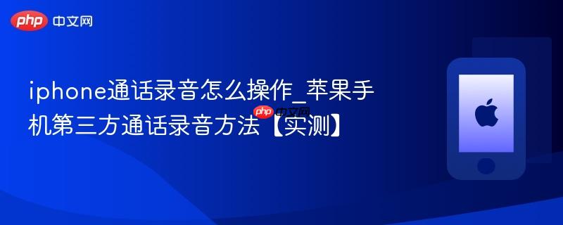 iphone通话录音怎么操作_苹果手机第三方通话录音方法【实测】