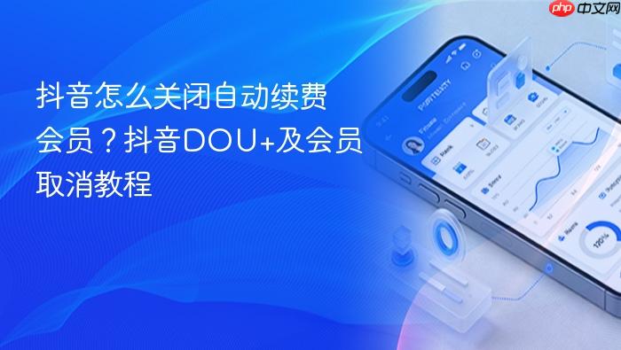 抖音怎么关闭自动续费会员？抖音dou+及会员取消教程