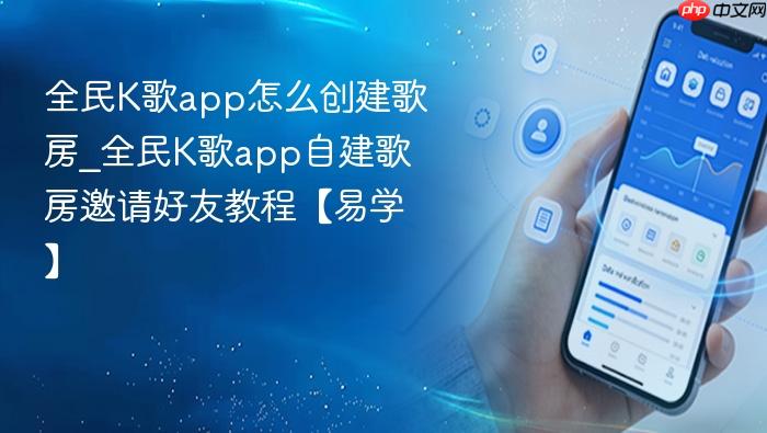 全民k歌app怎么创建歌房_全民k歌app自建歌房邀请好友教程【易学】