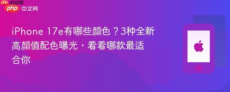 iphone 17e有哪些颜色？3种全新高颜值配色曝光，看看哪款最适合你