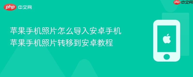 苹果手机照片怎么导入安卓手机 苹果手机照片转移到安卓教程