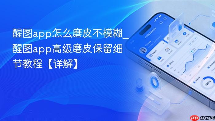 醒图app怎么磨皮不模糊_醒图app高级磨皮保留细节教程【详解】