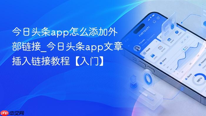 今日头条app怎么添加外部链接_今日头条app文章插入链接教程【入门】