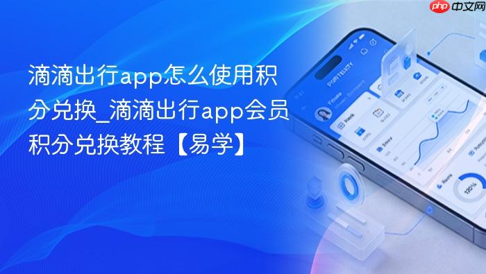 滴滴出行app怎么使用积分兑换_滴滴出行app会员积分兑换教程【易学】