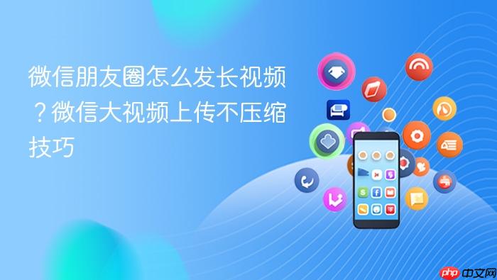 微信朋友圈怎么发长视频？微信大视频上传不压缩技巧