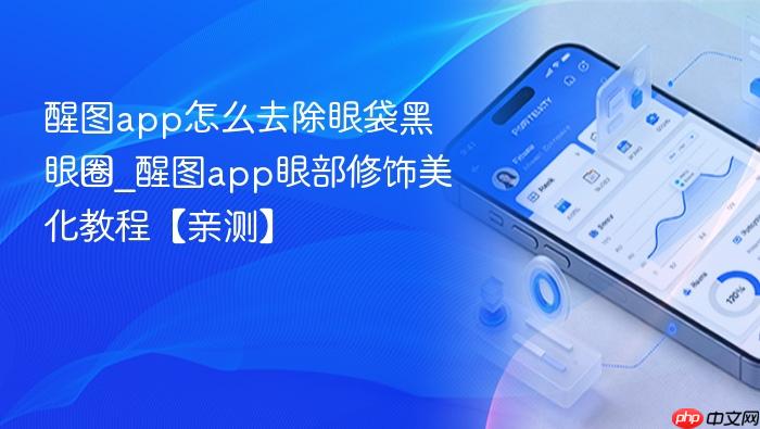 醒图app怎么去除眼袋黑眼圈_醒图app眼部修饰美化教程【亲测】