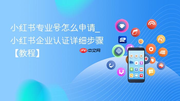 小红书专业号怎么申请_小红书企业认证详细步骤【教程】