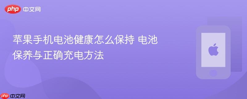 苹果手机电池健康怎么保持 电池保养与正确充电方法