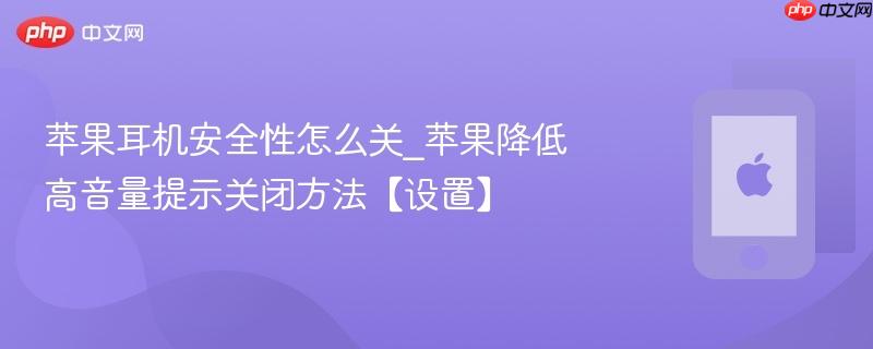 苹果耳机安全性怎么关_苹果降低高音量提示关闭方法【设置】