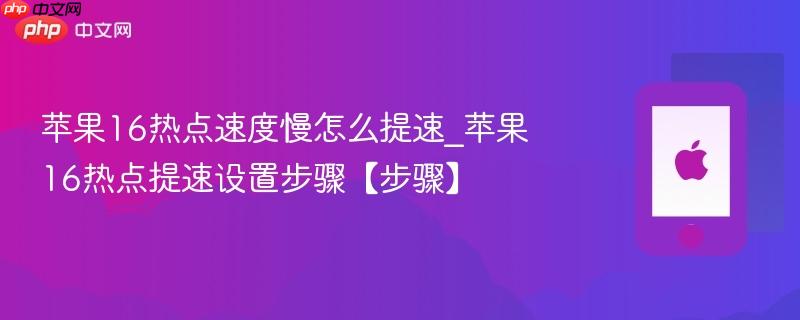 苹果16热点速度慢怎么提速_苹果16热点提速设置步骤【步骤】