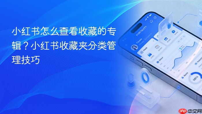 小红书怎么查看收藏的专辑?小红书收藏夹分类管理技巧