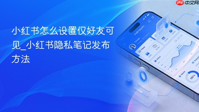 小红书怎么设置仅好友可见_小红书隐私笔记发布方法