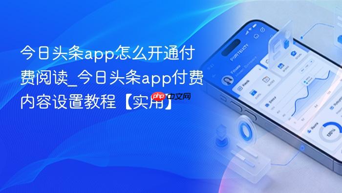 今日头条app怎么开通付费阅读_今日头条app付费内容设置教程【实用】