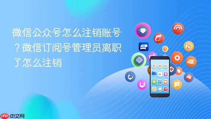 微信公众号怎么注销账号？微信订阅号管理员离职了怎么注销