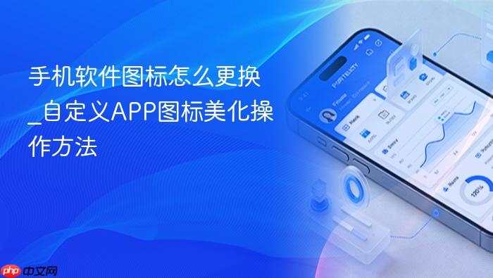 手机软件图标怎么更换_自定义app图标美化操作方法