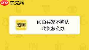 咸鱼发货后买家一直不确认收货怎么办