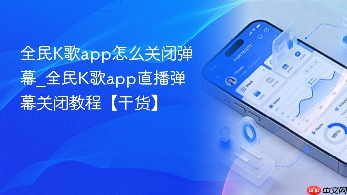 全民k歌app怎么关闭弹幕_全民k歌app直播弹幕关闭教程【干货】