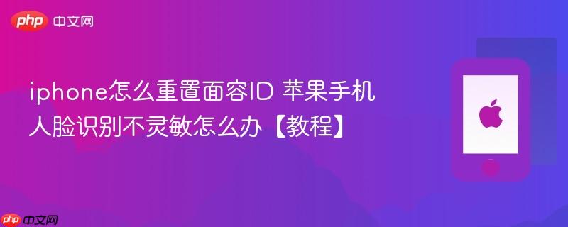 iphone怎么重置面容id 苹果手机人脸识别不灵敏怎么办【教程】