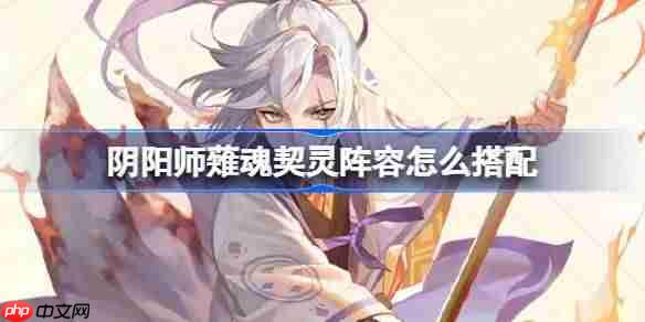 阴阳师薙魂阵容怎么搭配-阴阳师薙魂契灵阵容搭配攻略11月