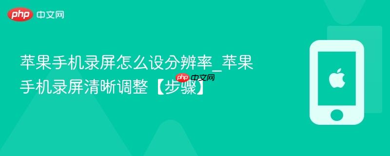 苹果手机录屏怎么设分辨率_苹果手机录屏清晰调整【步骤】