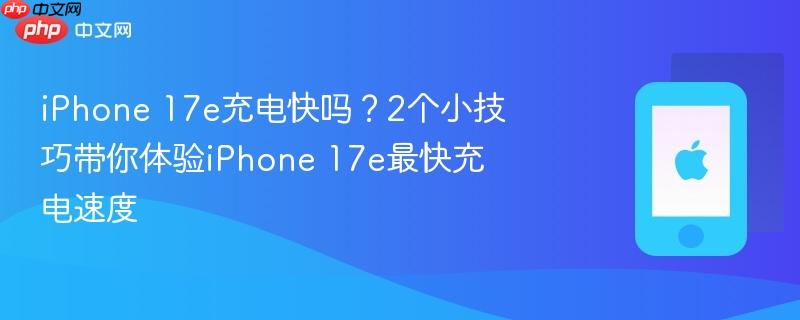 iphone 17e充电快吗？2个小技巧带你体验iphone 17e最快充电速度