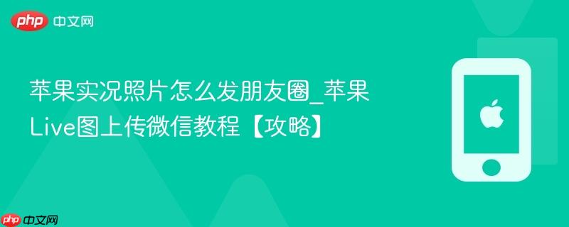 苹果实况照片怎么发朋友圈_苹果live图上传微信教程【攻略】