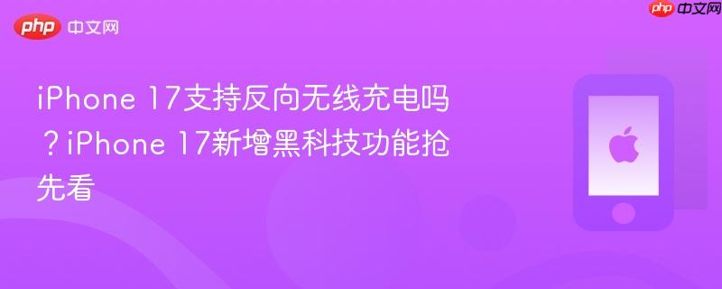 iphone 17支持反向无线充电吗？iphone 17新增黑科技功能抢先看